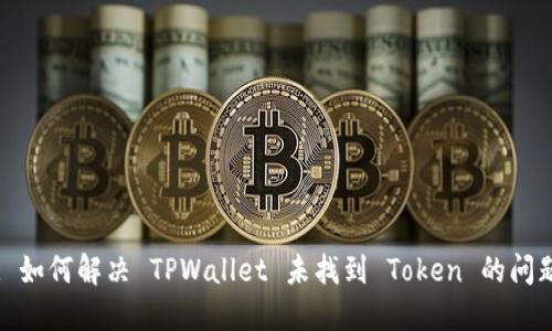 : 如何解决 TPWallet 未找到 Token 的问题