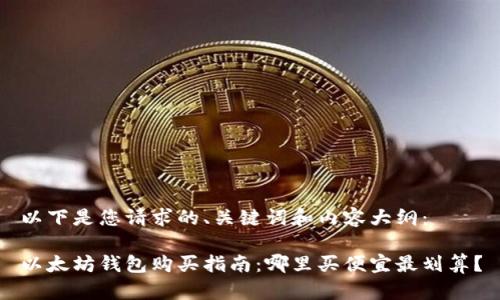 以下是您请求的、关键词和内容大纲：

以太坊钱包购买指南：哪里买便宜最划算？