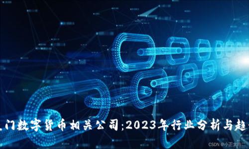 厦门数字货币相关公司：2023年行业分析与趋势