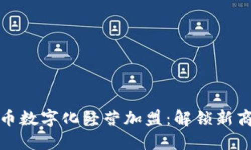 数字货币数字化经营加盟：解锁新商业模式