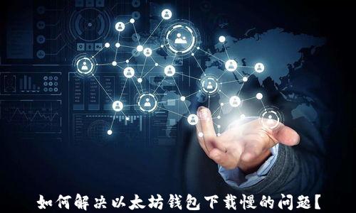 
如何解决以太坊钱包下载慢的问题？