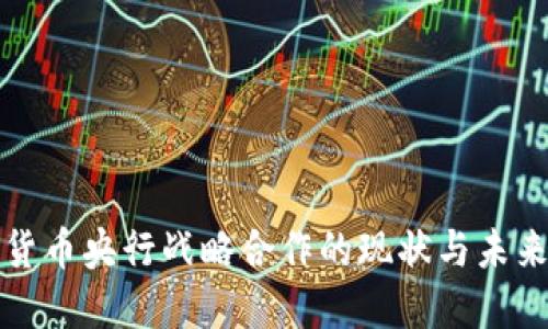 数字货币央行战略合作的现状与未来展望