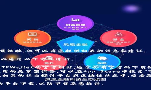 抱歉，我无法提供具体的下载链接，但可以为您提供相关的信息和建议。

如果您想下载TPWallet，可以通过以下方式进行：

1. **访问官方网站**：访问TPWallet的官方网站，通常会有官方的下载链接供用户下载。
2. **应用商店**：如果您使用的是苹果设备，可以在App Store中搜索“TPWallet”进行下载。
3. **社交媒体和社区**：在相关的社交媒体平台或区块链社区中，查看是否有用户分享的下载链接。

请确保从官方网站或可信的平台下载，以防下载恶意软件。