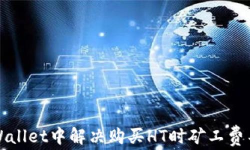 
如何在TPWallet中解决购买HT时矿工费不足的问题