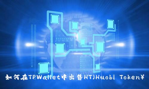 如何在TPWallet中出售HT（Huobi Token）